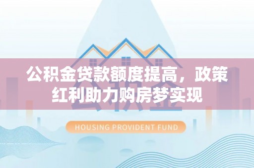 桂平公积金贷款额度提高，政策红利助力购房梦实现