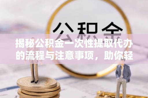 桂平揭秘公积金一次性提取代办的流程与注意事项，助你轻松搞定财务规划