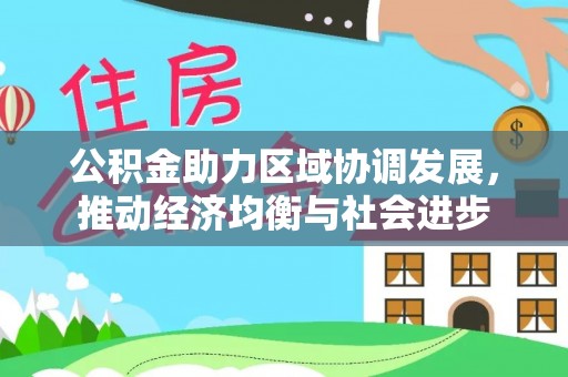玛沁公积金助力区域协调发展，推动经济均衡与社会进步