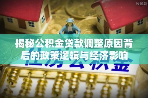 玛沁揭秘公积金贷款调整原因背后的政策逻辑与经济影响