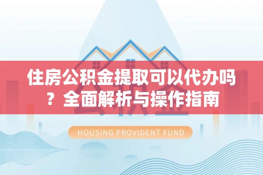 祁门住房公积金提取可以代办吗？全面解析与操作指南