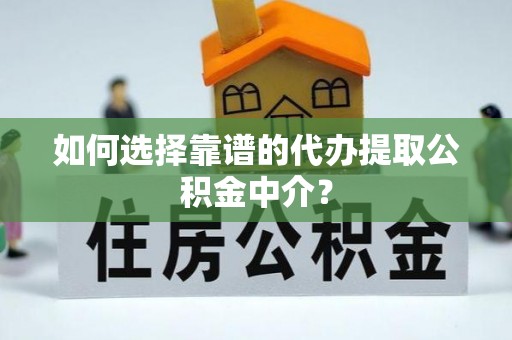 祁门如何选择靠谱的代办提取公积金中介？