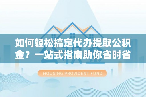 南投市如何轻松搞定代办提取公积金？一站式指南助你省时省心