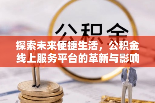 当阳探索未来便捷生活，公积金线上服务平台的革新与影响