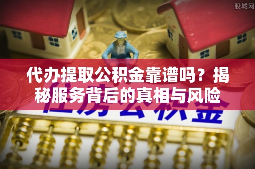 南投市代办提取公积金靠谱吗？揭秘服务背后的真相与风险