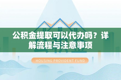 肇庆公积金提取可以代办吗？详解流程与注意事项