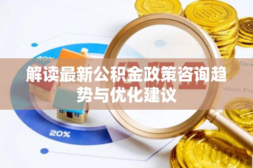 肇庆解读最新公积金政策咨询趋势与优化建议