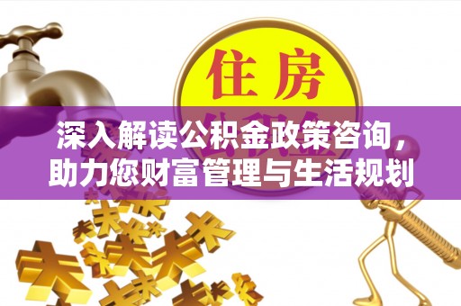 西双版纳深入解读公积金政策咨询，助力您财富管理与生活规划