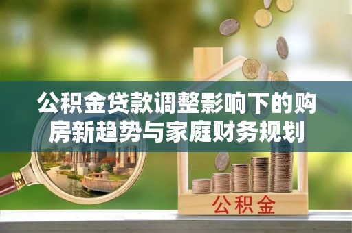 青川公积金贷款调整影响下的购房新趋势与家庭财务规划