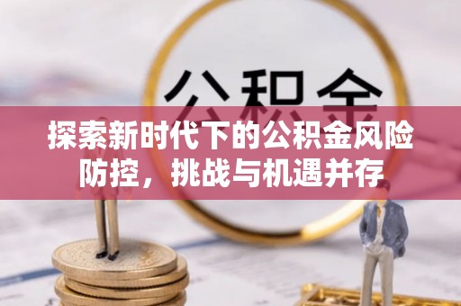 青川探索新时代下的公积金风险防控，挑战与机遇并存