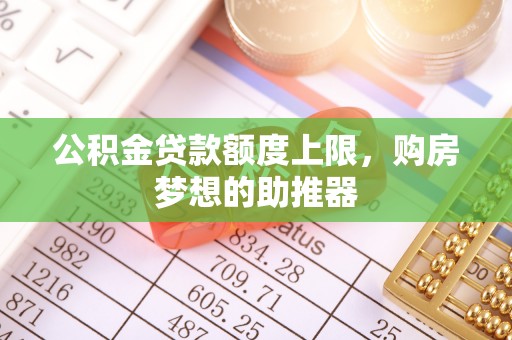 长沙公积金贷款额度上限，购房梦想的助推器