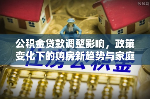 闸北公积金贷款调整影响，政策变化下的购房新趋势与家庭财务规划