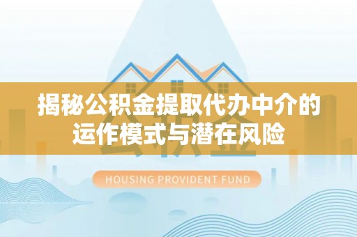 肃宁揭秘公积金提取代办中介的运作模式与潜在风险