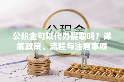 肃宁公积金可以代办提取吗？详解政策、流程与注意事项