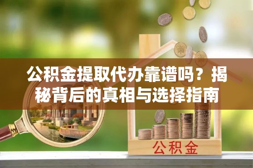 闸北公积金提取代办靠谱吗？揭秘背后的真相与选择指南