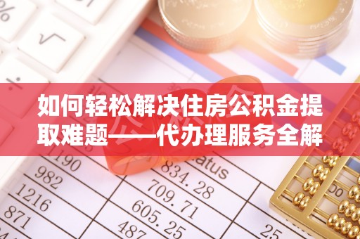 船山如何轻松解决住房公积金提取难题——代办理服务全解析