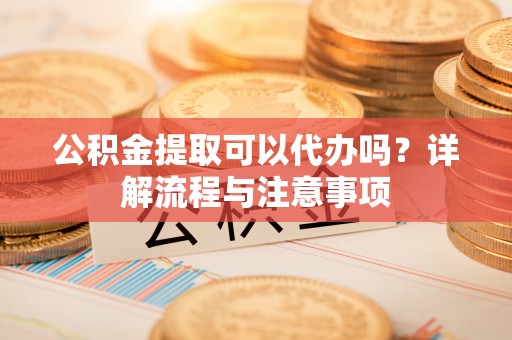 船山公积金提取可以代办吗？详解流程与注意事项