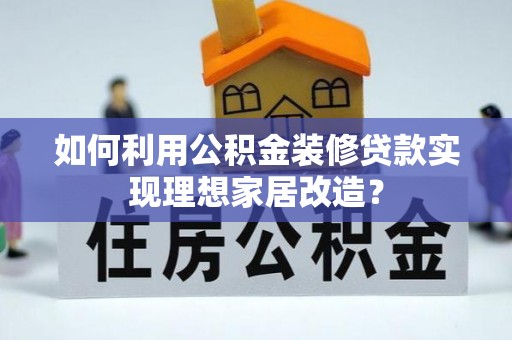 庄浪如何利用公积金装修贷款实现理想家居改造？