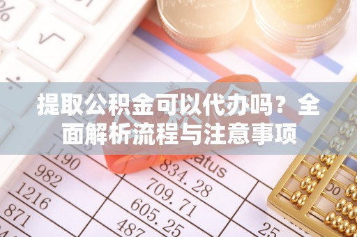 普湾新区提取公积金可以代办吗？全面解析流程与注意事项