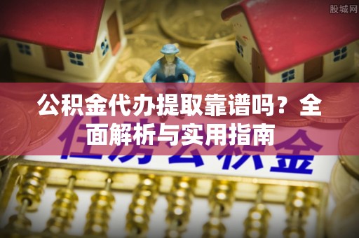 普湾新区公积金代办提取靠谱吗？全面解析与实用指南