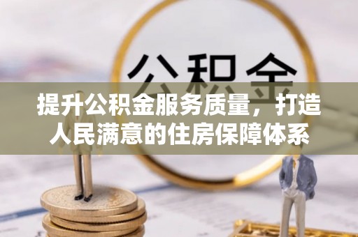 长沙提升公积金服务质量，打造人民满意的住房保障体系