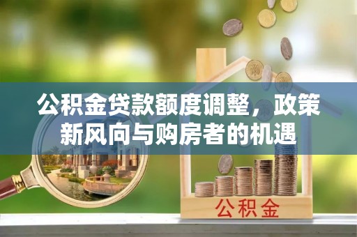 信义公积金贷款额度调整，政策新风向与购房者的机遇