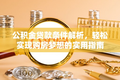 信义公积金贷款条件解析，轻松实现购房梦想的实用指南