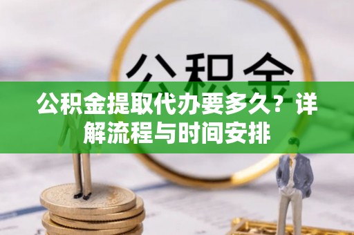 信义公积金提取代办要多久？详解流程与时间安排