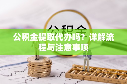 辉南公积金提取代办吗？详解流程与注意事项