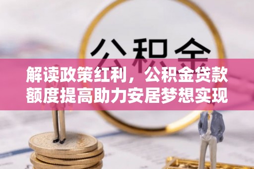 苍溪解读政策红利，公积金贷款额度提高助力安居梦想实现