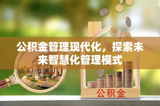 湄潭公积金管理现代化，探索未来智慧化管理模式