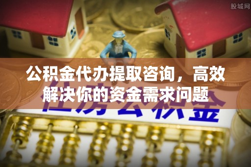 湄潭公积金代办提取咨询，高效解决你的资金需求问题