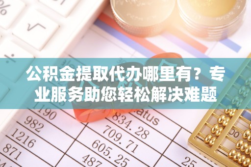 庄浪公积金提取代办哪里有？专业服务助您轻松解决难题