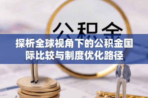 苍溪探析全球视角下的公积金国际比较与制度优化路径