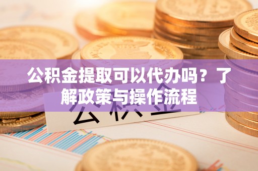 梅县公积金提取可以代办吗？了解政策与操作流程