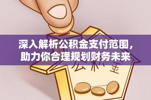 大厂深入解析公积金支付范围，助力你合理规划财务未来