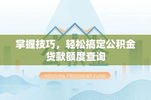 苍溪掌握技巧，轻松搞定公积金贷款额度查询
