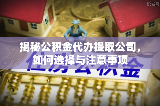 石泉揭秘公积金代办提取公司，如何选择与注意事项