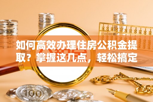 博湖如何高效办理住房公积金提取？掌握这几点，轻松搞定！