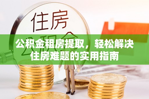 大同公积金租房提取，轻松解决住房难题的实用指南