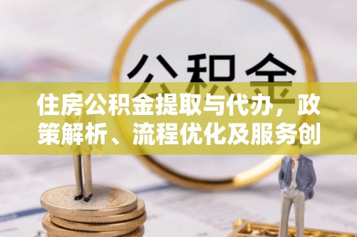 大同住房公积金提取与代办，政策解析、流程优化及服务创新