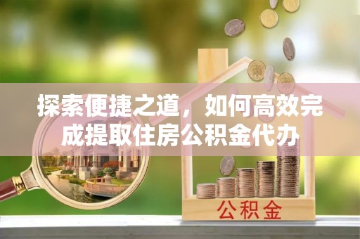 博湖探索便捷之道，如何高效完成提取住房公积金代办