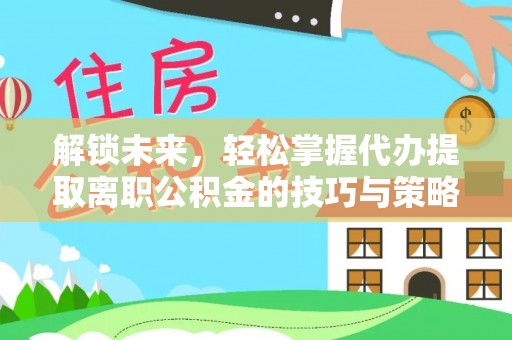 乌兰浩特解锁未来，轻松掌握代办提取离职公积金的技巧与策略