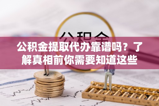 乌兰浩特公积金提取代办靠谱吗？了解真相前你需要知道这些