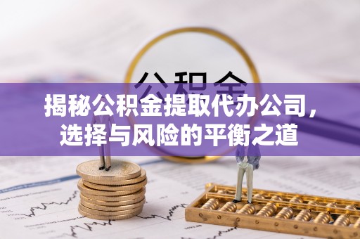 乌兰浩特揭秘公积金提取代办公司，选择与风险的平衡之道
