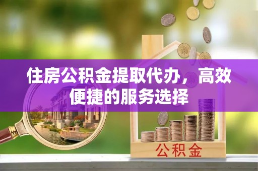 沂水住房公积金提取代办，高效便捷的服务选择