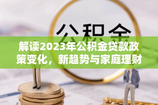 巴青解读2023年公积金贷款政策变化，新趋势与家庭理财规划