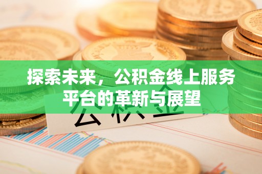 佳县探索未来，公积金线上服务平台的革新与展望