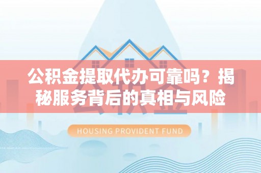 佳县公积金提取代办可靠吗？揭秘服务背后的真相与风险