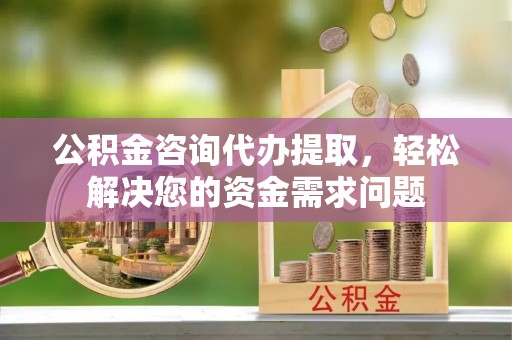 石泉公积金咨询代办提取，轻松解决您的资金需求问题